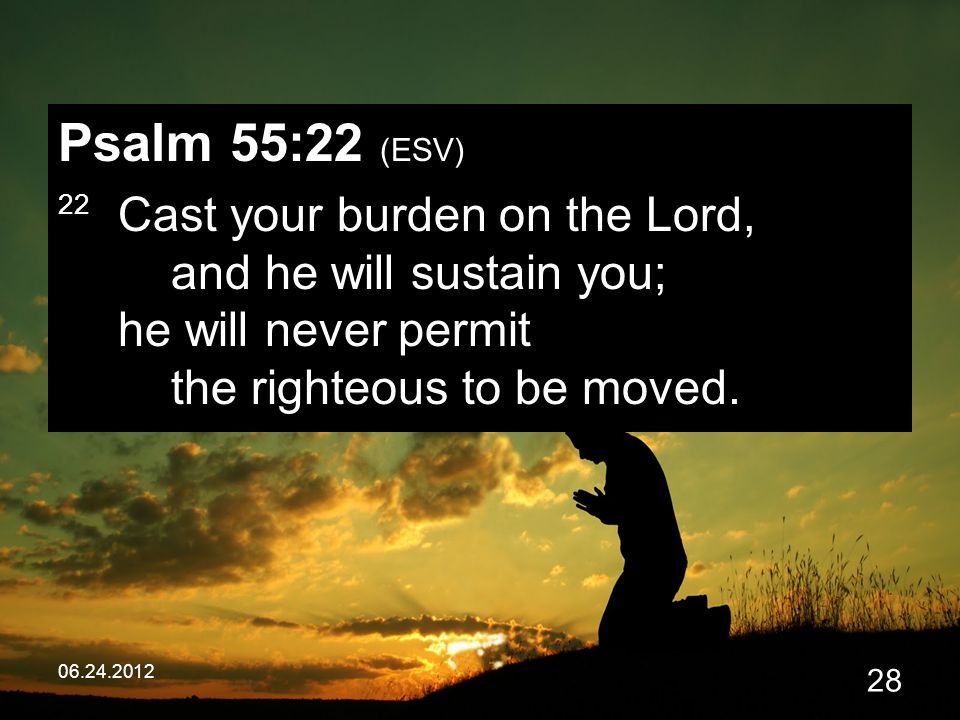 Psalm 55:22 (ESV) 22 Cast your burden on the Lord, and he will sustain you; he will never permit the righteous to be moved.