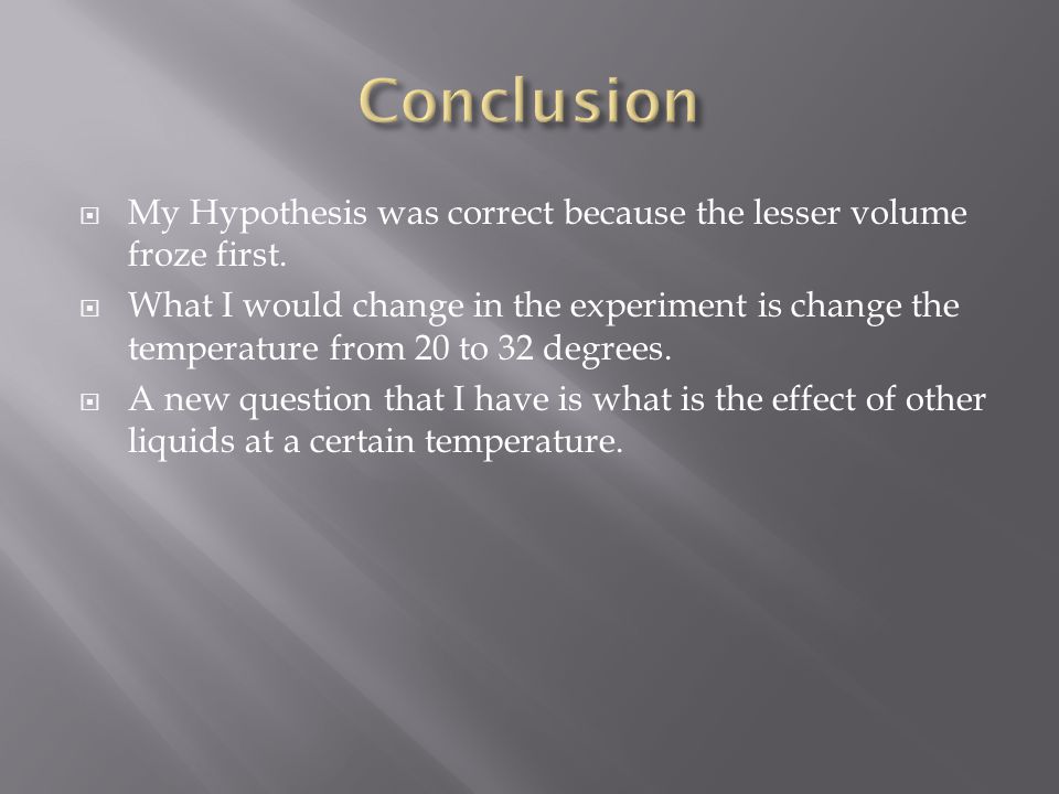  My Hypothesis was correct because the lesser volume froze first.