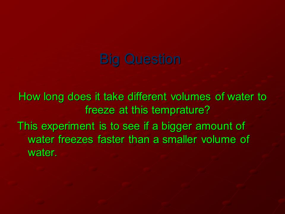 Big Question How long does it take different volumes of water to freeze at this temprature.