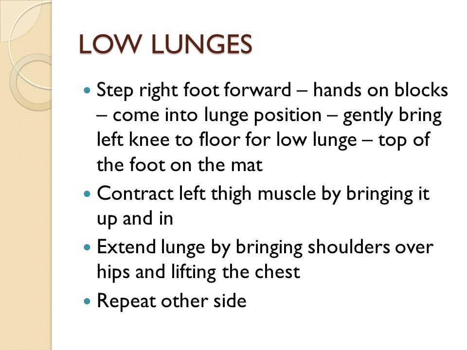 LOW LUNGES Step right foot forward – hands on blocks – come into lunge position – gently bring left knee to floor for low lunge – top of the foot on the mat Contract left thigh muscle by bringing it up and in Extend lunge by bringing shoulders over hips and lifting the chest Repeat other side