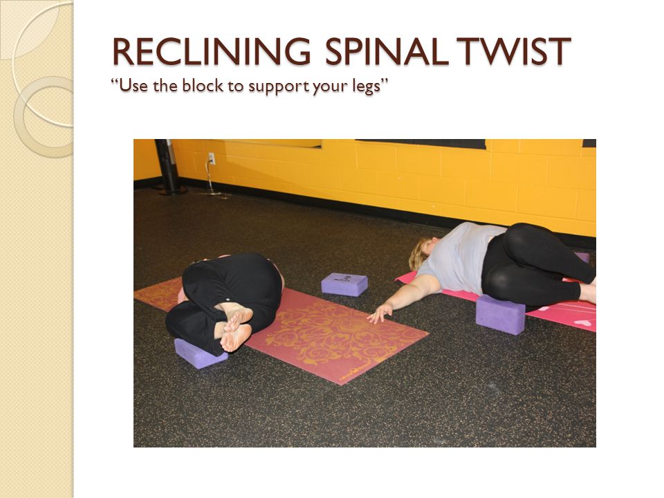 RECLINING SPINAL TWIST Use the block to support your legs
