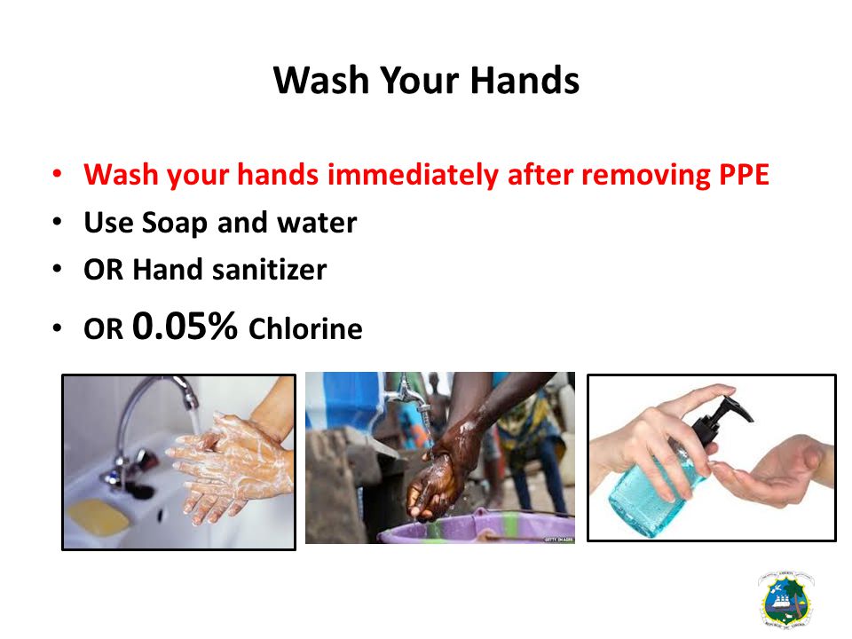 Wash Your Hands Wash your hands immediately after removing PPE Use Soap and water OR Hand sanitizer OR 0.05% Chlorine