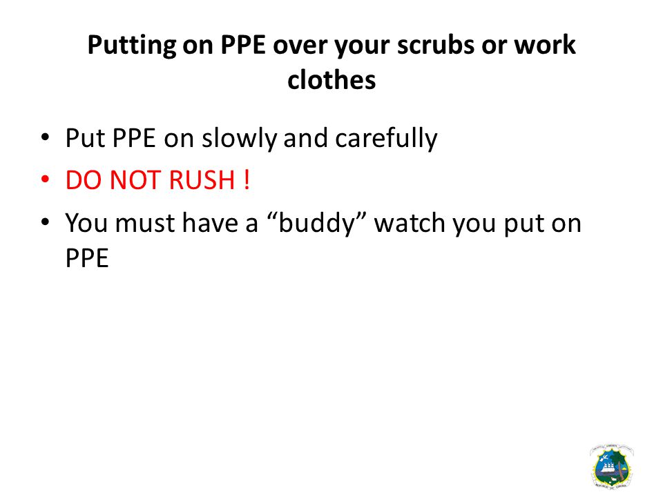 Putting on PPE over your scrubs or work clothes Put PPE on slowly and carefully DO NOT RUSH .