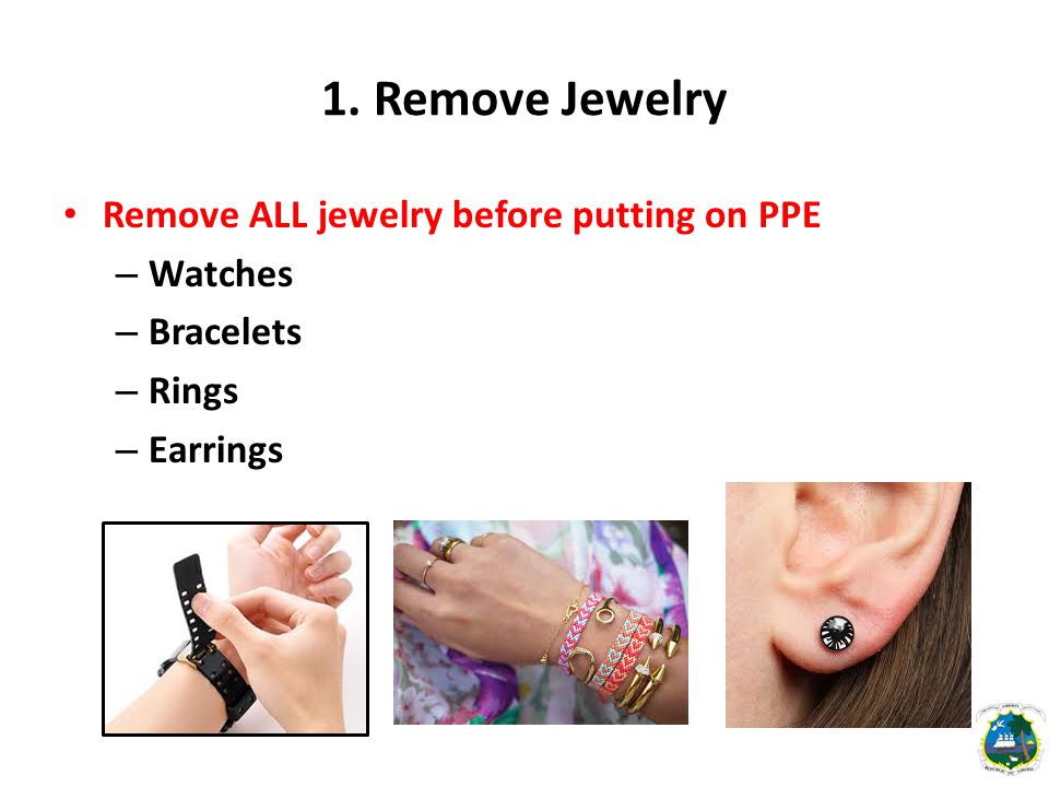 1. Remove Jewelry Remove ALL jewelry before putting on PPE – Watches – Bracelets – Rings – Earrings