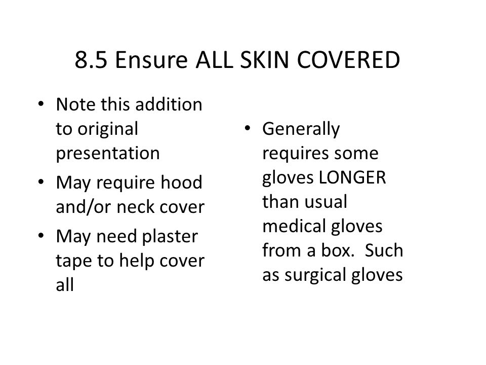 8.5 Ensure ALL SKIN COVERED Note this addition to original presentation May require hood and/or neck cover May need plaster tape to help cover all Generally requires some gloves LONGER than usual medical gloves from a box.