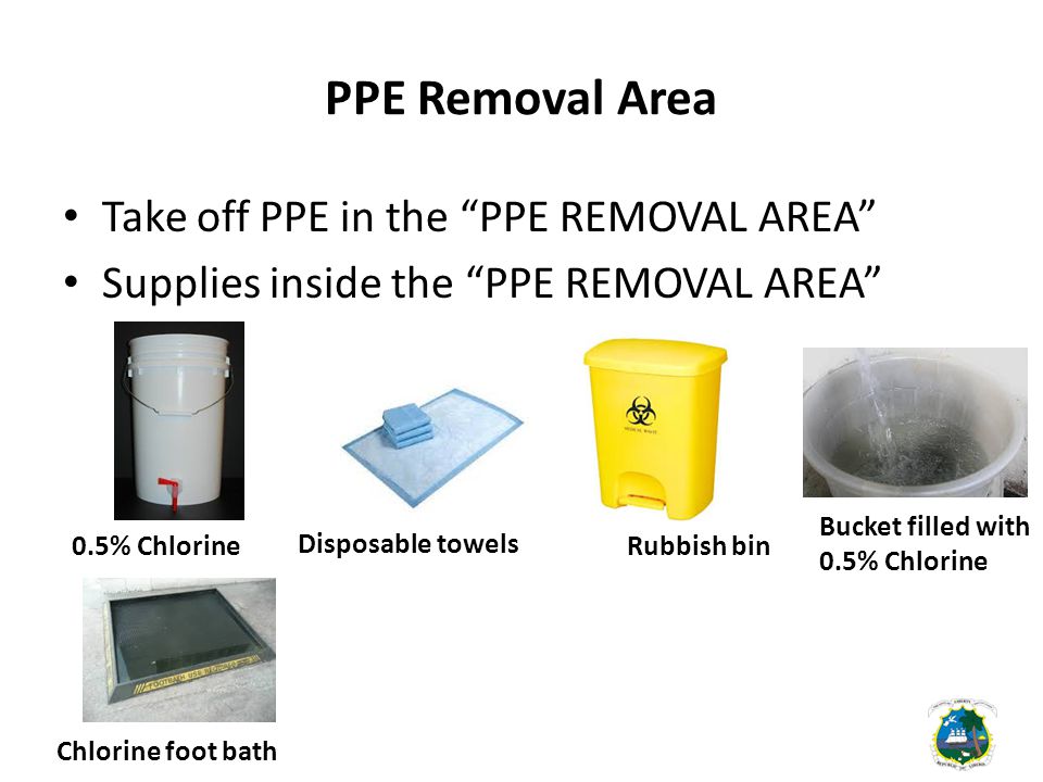 PPE Removal Area Take off PPE in the PPE REMOVAL AREA Supplies inside the PPE REMOVAL AREA 0.5% Chlorine Disposable towels Rubbish bin Bucket filled with 0.5% Chlorine Chlorine foot bath