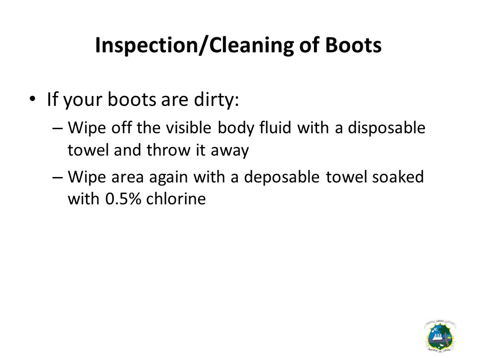 Inspection/Cleaning of Boots If your boots are dirty: – Wipe off the visible body fluid with a disposable towel and throw it away – Wipe area again with a deposable towel soaked with 0.5% chlorine
