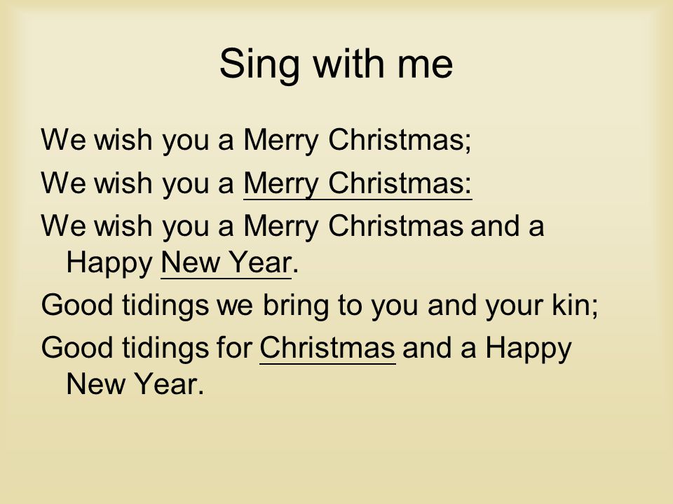 Sing with me We wish you a Merry Christmas; We wish you a Merry Christmas: We wish you a Merry Christmas and a Happy New Year.