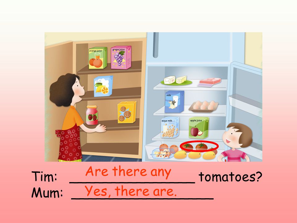 Tim: _______________ tomatoes Mum: _________________ Are there any Yes, there are.
