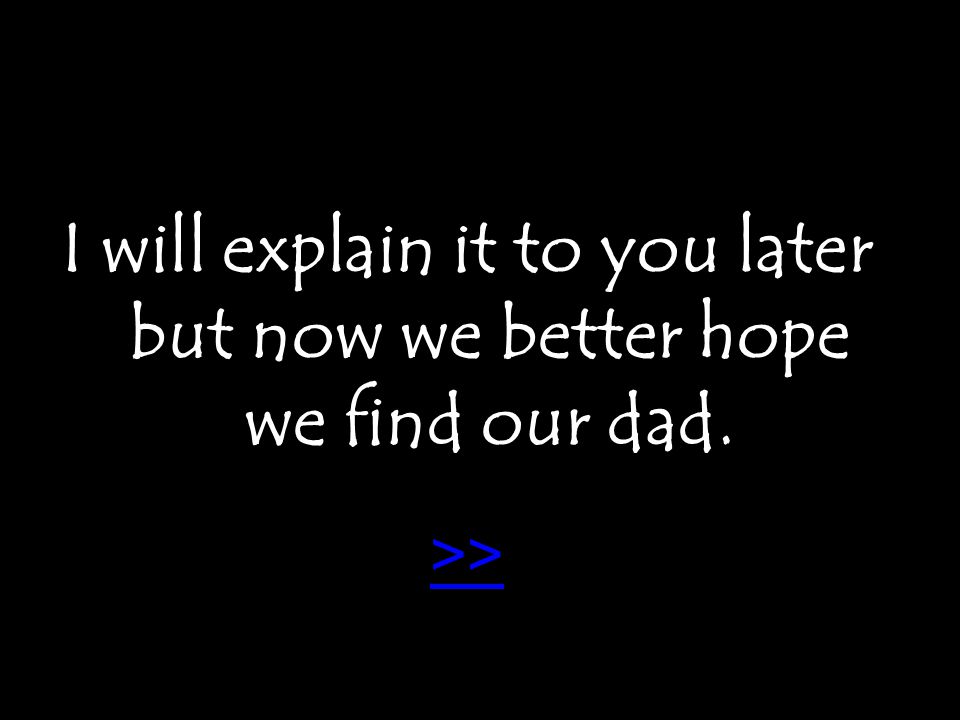 I will explain it to you later but now we better hope we find our dad. >>