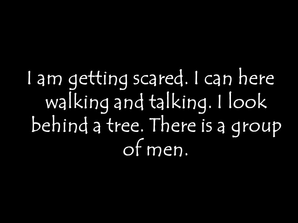 I am getting scared. I can here walking and talking. I look behind a tree. There is a group of men.