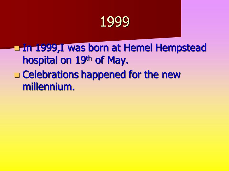 1999 In 1999,I was born at Hemel Hempstead hospital on 19 th of May.