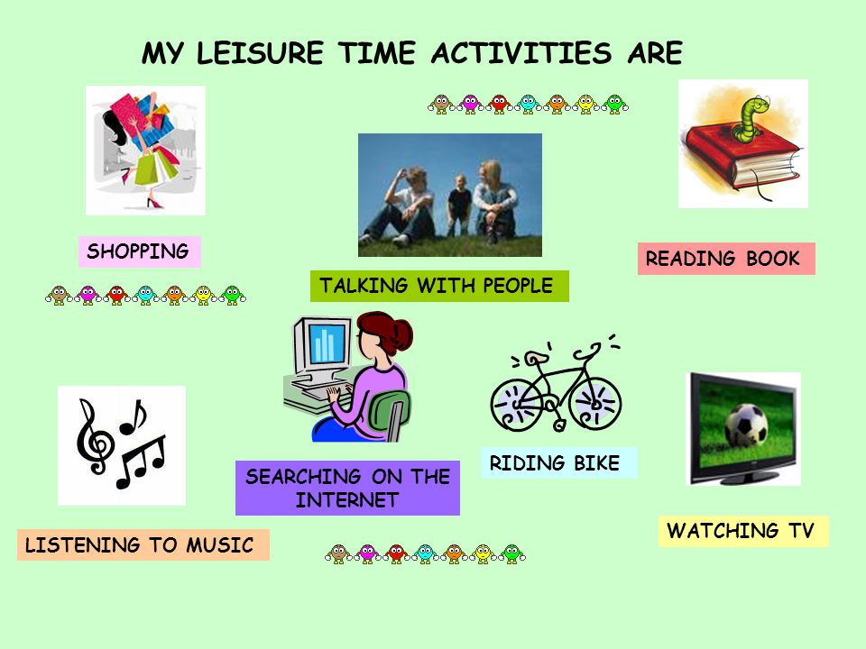 MY LEISURE TIME ACTIVITIES ARE SHOPPING TALKING WITH PEOPLE READING BOOK LISTENING TO MUSIC WATCHING TV RIDING BIKE SEARCHING ON THE INTERNET