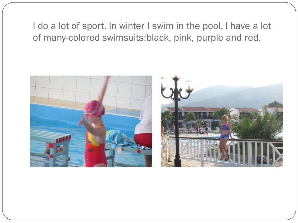 I do a lot of sport. In winter I swim in the pool.