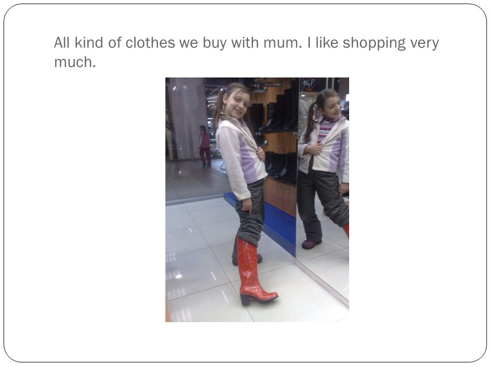 All kind of clothes we buy with mum. I like shopping very much.