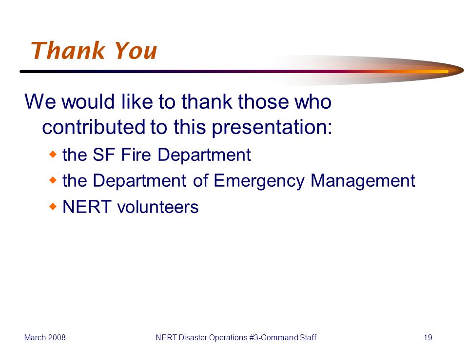March 2008NERT Disaster Operations #3-Command Staff19 Thank You We would like to thank those who contributed to this presentation:  the SF Fire Department  the Department of Emergency Management  NERT volunteers