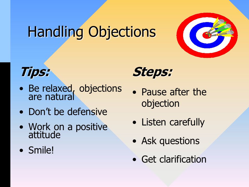 Handling Objections Tips: Be relaxed, objections are natural Don’t be defensive Work on a positive attitude Smile.