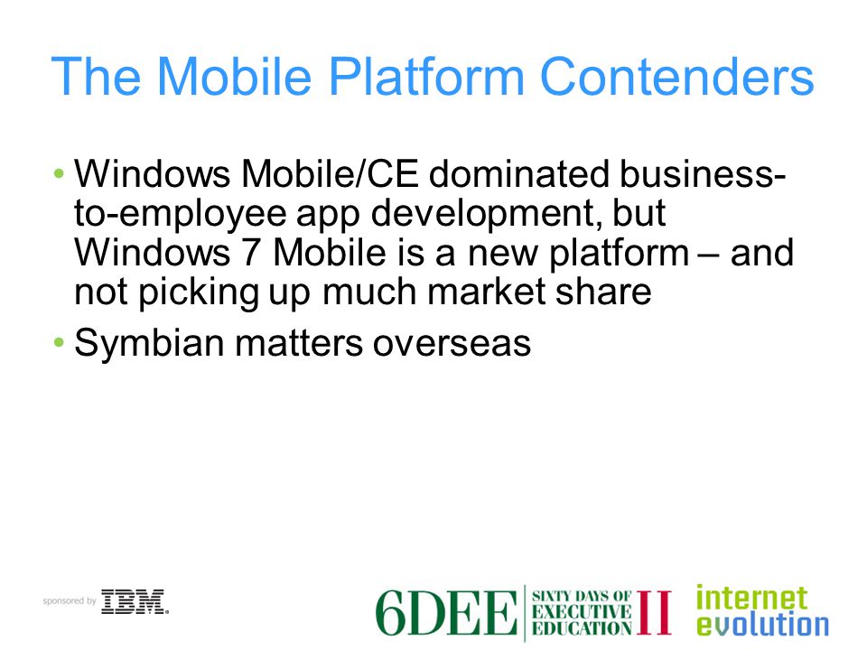 The Mobile Platform Contenders Windows Mobile/CE dominated business- to-employee app development, but Windows 7 Mobile is a new platform – and not picking up much market share Symbian matters overseas