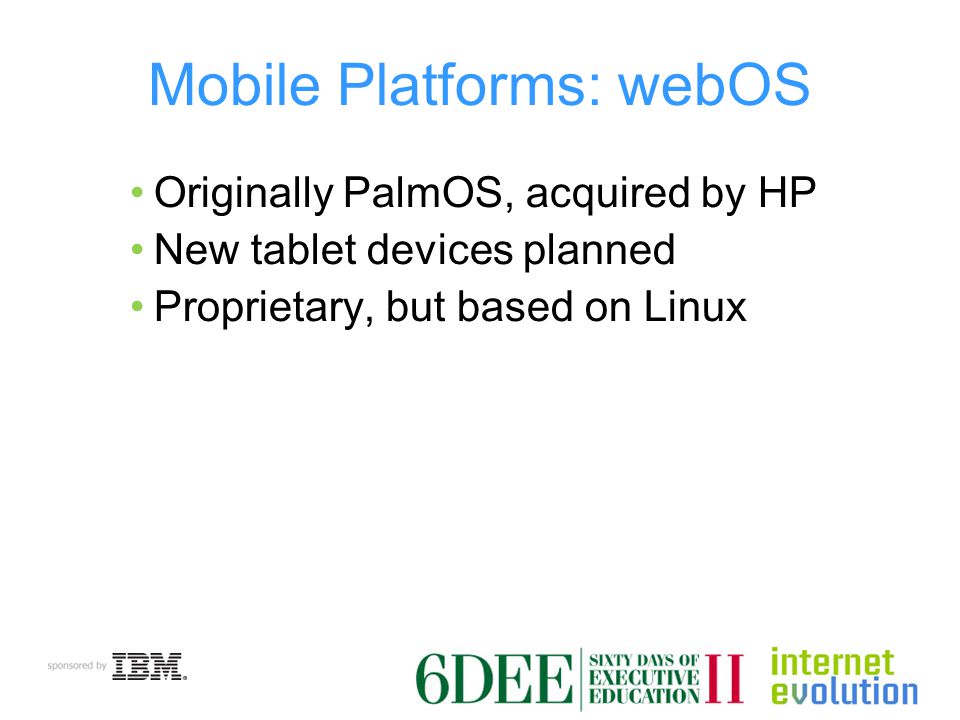 Mobile Platforms: webOS Originally PalmOS, acquired by HP New tablet devices planned Proprietary, but based on Linux