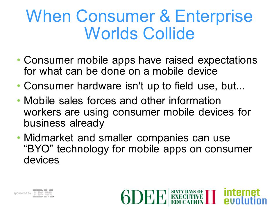 When Consumer & Enterprise Worlds Collide Consumer mobile apps have raised expectations for what can be done on a mobile device Consumer hardware isn t up to field use, but...