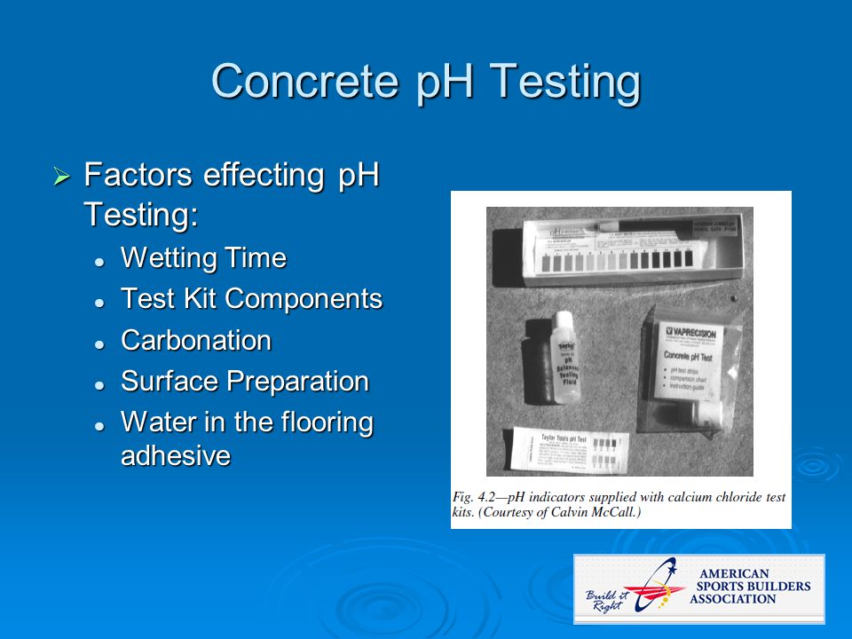 Concrete pH Testing  Factors effecting pH Testing: Wetting Time Wetting Time Test Kit Components Test Kit Components Carbonation Carbonation Surface Preparation Surface Preparation Water in the flooring adhesive Water in the flooring adhesive