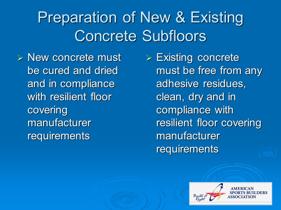 Preparation of New & Existing Concrete Subfloors  New concrete must be cured and dried and in compliance with resilient floor covering manufacturer requirements  Existing concrete must be free from any adhesive residues, clean, dry and in compliance with resilient floor covering manufacturer requirements