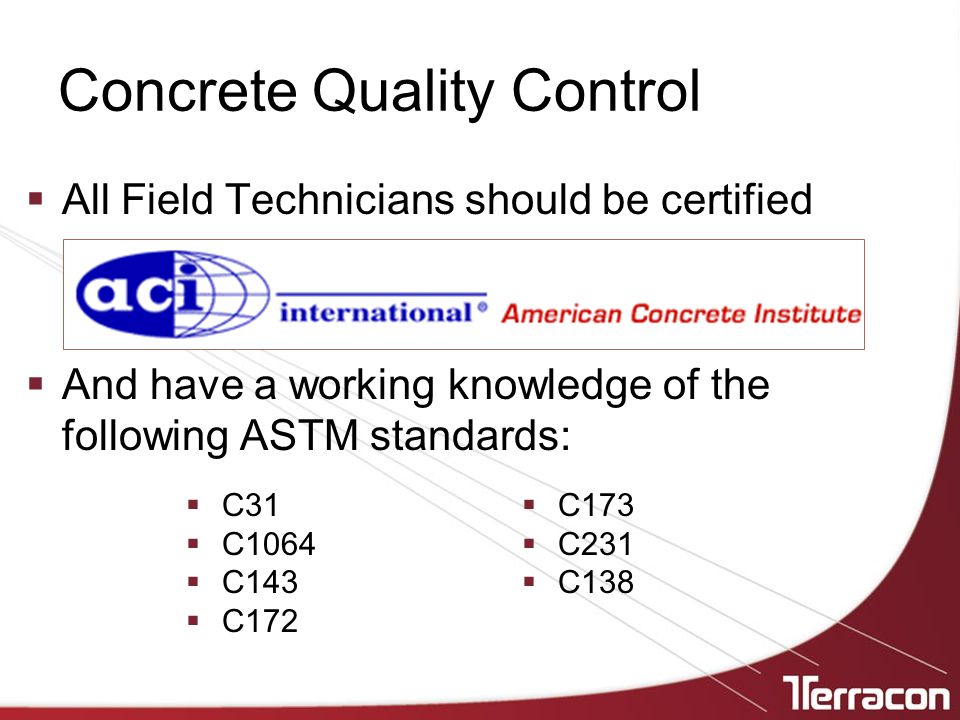 Concrete Quality Control  All Field Technicians should be certified  And have a working knowledge of the following ASTM standards:  C31  C1064  C143  C172  C173  C231  C138