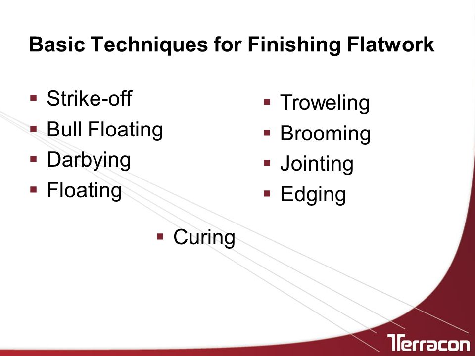 Basic Techniques for Finishing Flatwork  Strike-off  Bull Floating  Darbying  Floating  Troweling  Brooming  Jointing  Edging  Curing