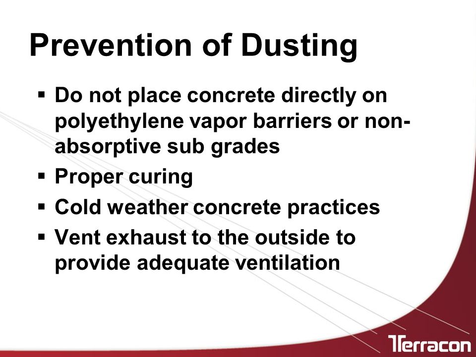 Prevention of Dusting  Do not place concrete directly on polyethylene vapor barriers or non- absorptive sub grades  Proper curing  Cold weather concrete practices  Vent exhaust to the outside to provide adequate ventilation