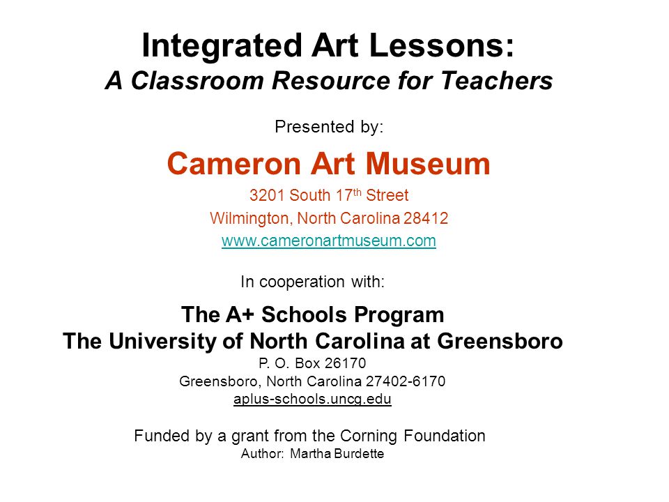 Integrated Art Lessons: A Classroom Resource for Teachers Presented by: Cameron Art Museum 3201 South 17 th Street Wilmington, North Carolina In cooperation with: The A+ Schools Program The University of North Carolina at Greensboro P.