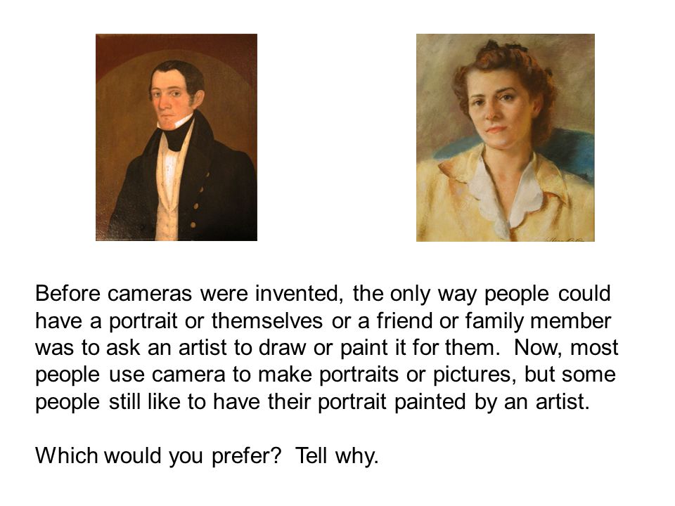 Before cameras were invented, the only way people could have a portrait or themselves or a friend or family member was to ask an artist to draw or paint it for them.