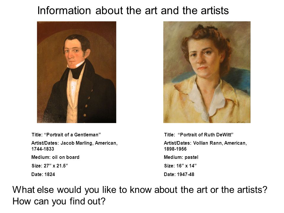 Title: Portrait of a Gentleman Artist/Dates: Jacob Marling, American, Medium: oil on board Size: 27 x 21.5 Date: 1824 Title: Portrait of Ruth DeWitt Artist/Dates: Vollian Rann, American, Medium: pastel Size: 16 x 14 Date: What else would you like to know about the art or the artists.