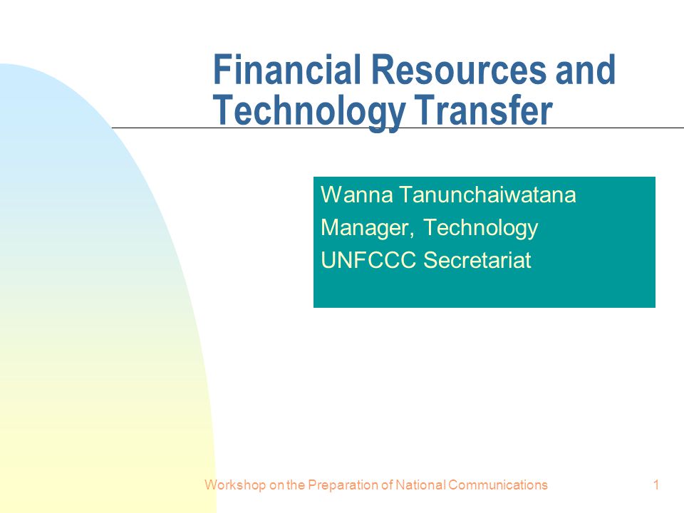 Workshop on the Preparation of National Communications1 Financial Resources and Technology Transfer Wanna Tanunchaiwatana Manager, Technology UNFCCC Secretariat