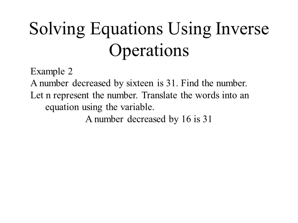 Solving Equations Using Inverse Operations Example 2 A number decreased by sixteen is 31.