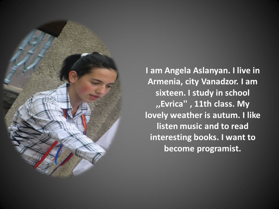 I am Angela Aslanyan. I live in Armenia, city Vanadzor.