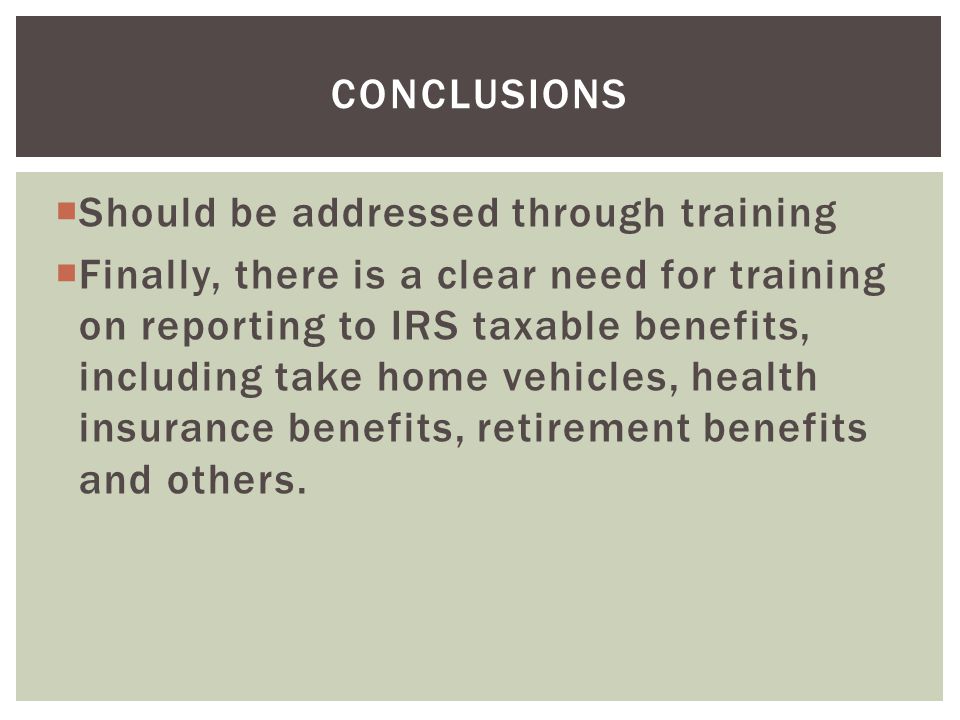  Should be addressed through training  Finally, there is a clear need for training on reporting to IRS taxable benefits, including take home vehicles, health insurance benefits, retirement benefits and others.