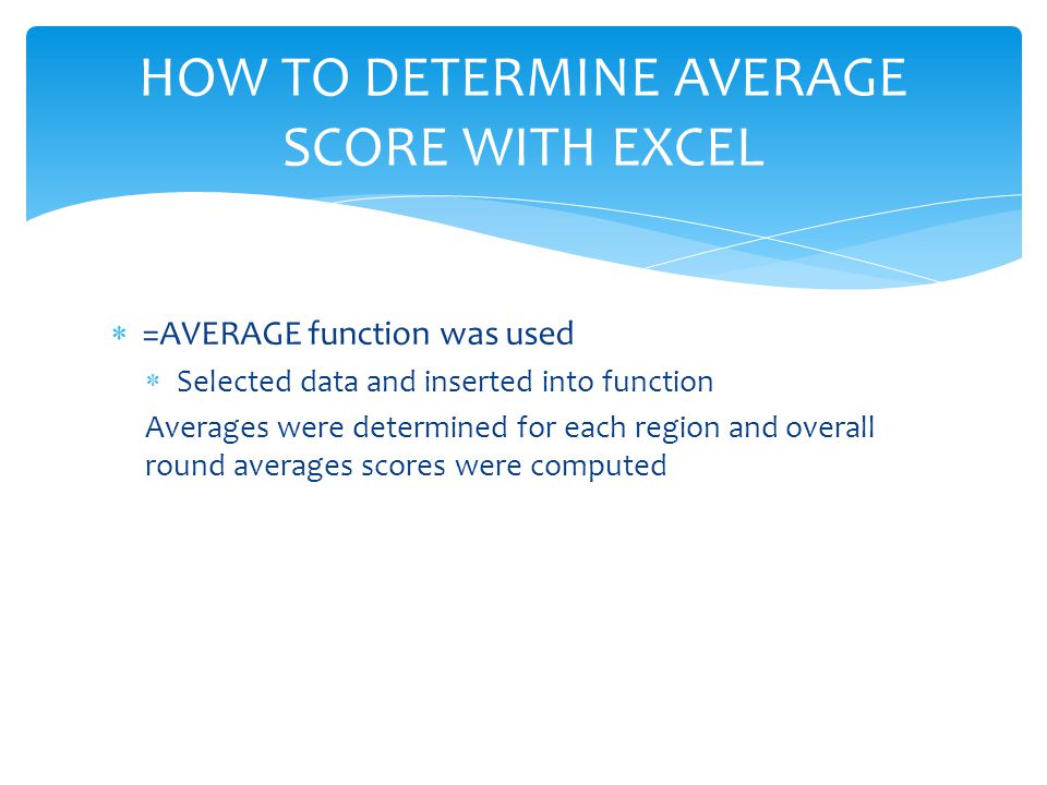  =AVERAGE function was used  Selected data and inserted into function Averages were determined for each region and overall round averages scores were computed HOW TO DETERMINE AVERAGE SCORE WITH EXCEL