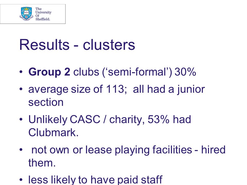 Results - clusters Group 2 clubs (‘semi-formal’) 30% average size of 113; all had a junior section Unlikely CASC / charity, 53% had Clubmark.