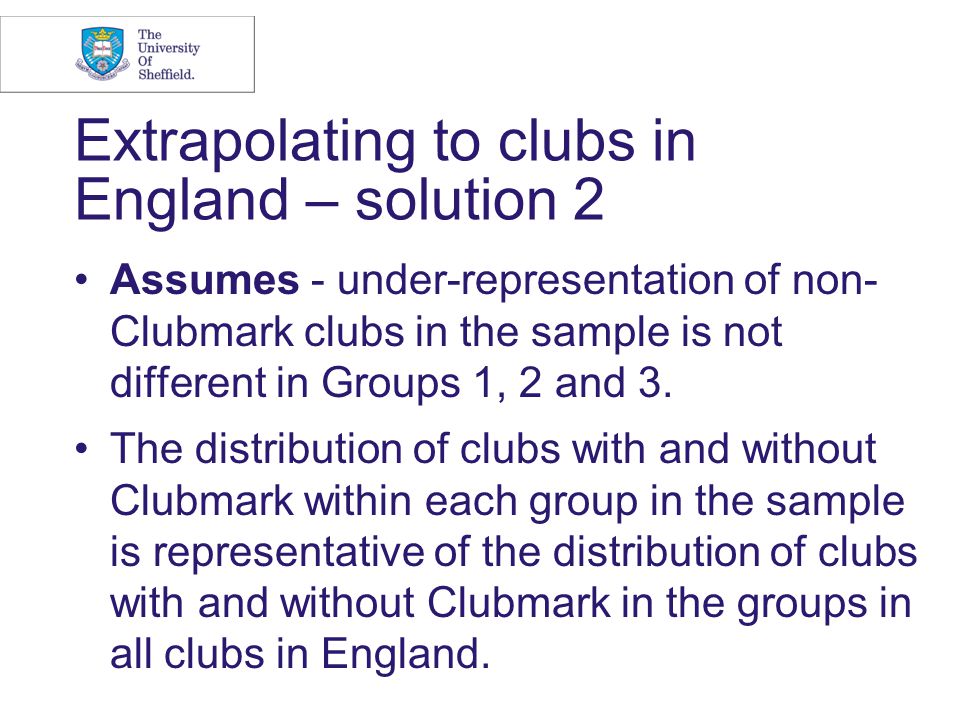 Extrapolating to clubs in England – solution 2 Assumes - under-representation of non- Clubmark clubs in the sample is not different in Groups 1, 2 and 3.