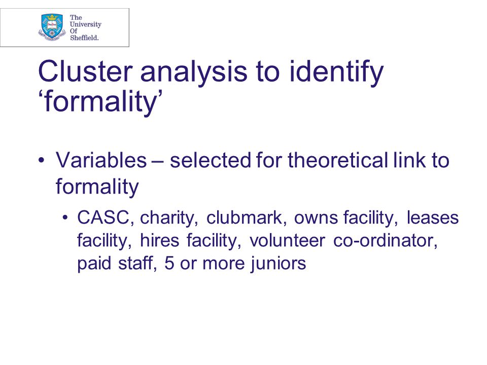Cluster analysis to identify ‘formality’ Variables – selected for theoretical link to formality CASC, charity, clubmark, owns facility, leases facility, hires facility, volunteer co-ordinator, paid staff, 5 or more juniors