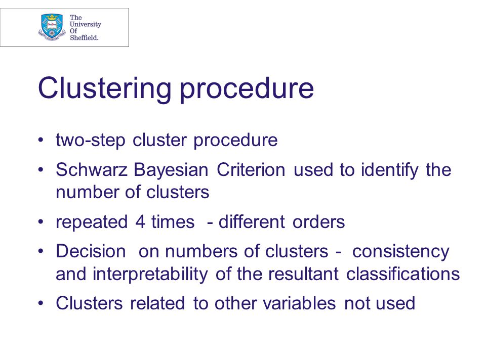 Clustering procedure two-step cluster procedure Schwarz Bayesian Criterion used to identify the number of clusters repeated 4 times - different orders Decision on numbers of clusters - consistency and interpretability of the resultant classifications Clusters related to other variables not used
