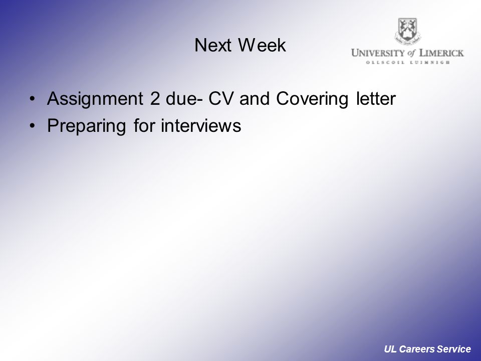 UL Careers Service Next Week Assignment 2 due- CV and Covering letter Preparing for interviews