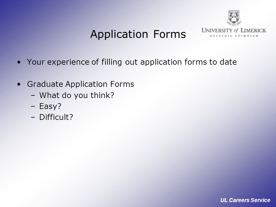UL Careers Service Application Forms Your experience of filling out application forms to date Graduate Application Forms –What do you think.