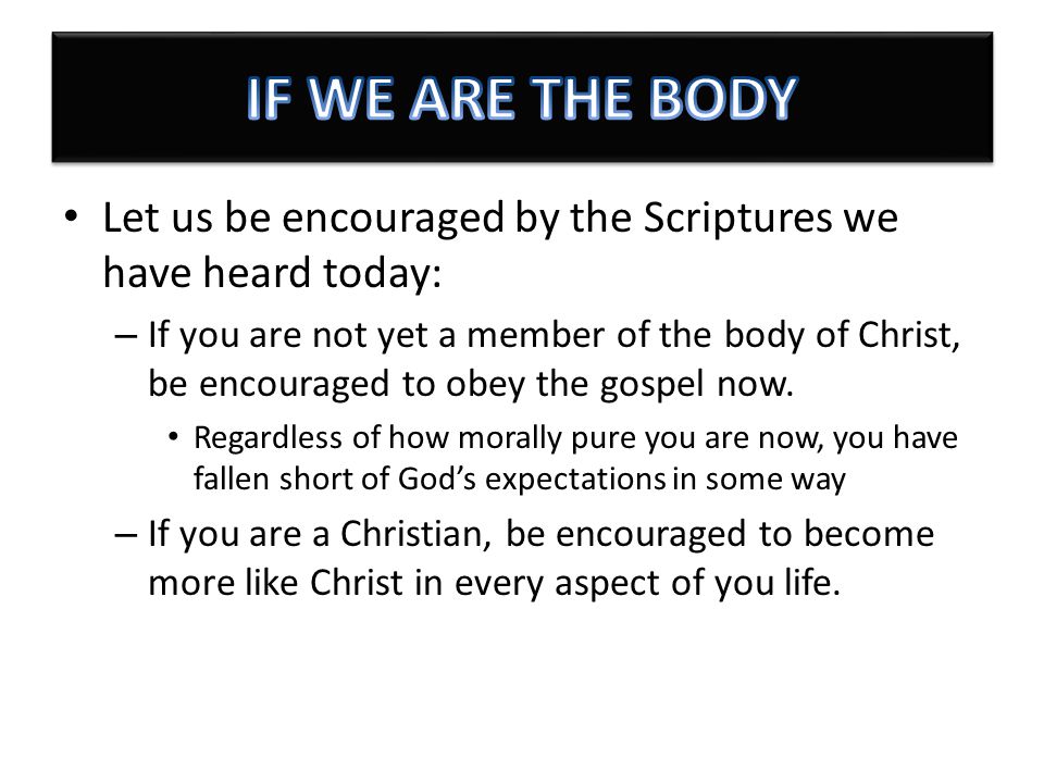 Let us be encouraged by the Scriptures we have heard today: – If you are not yet a member of the body of Christ, be encouraged to obey the gospel now.