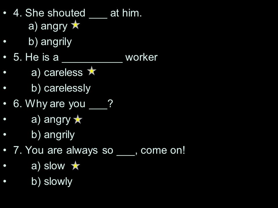 4. She shouted ___ at him. a) angry b) angrily 5.