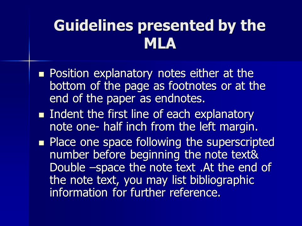 Guidelines presented by the MLA Position explanatory notes either at the bottom of the page as footnotes or at the end of the paper as endnotes.
