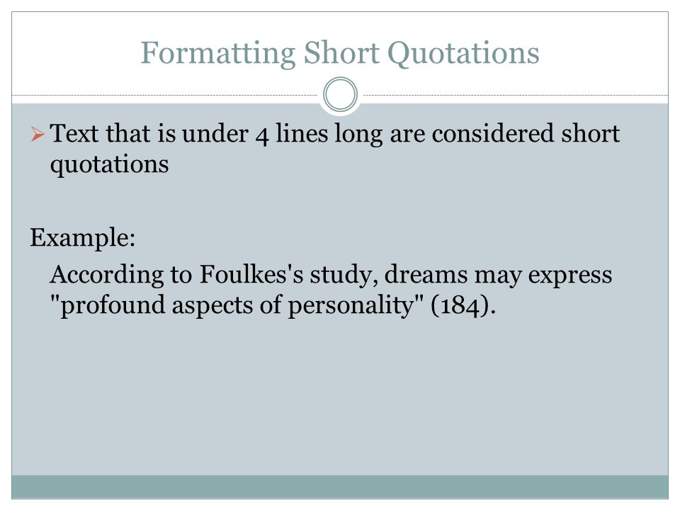 Formatting Short Quotations  Text that is under 4 lines long are considered short quotations Example: According to Foulkes s study, dreams may express profound aspects of personality (184).