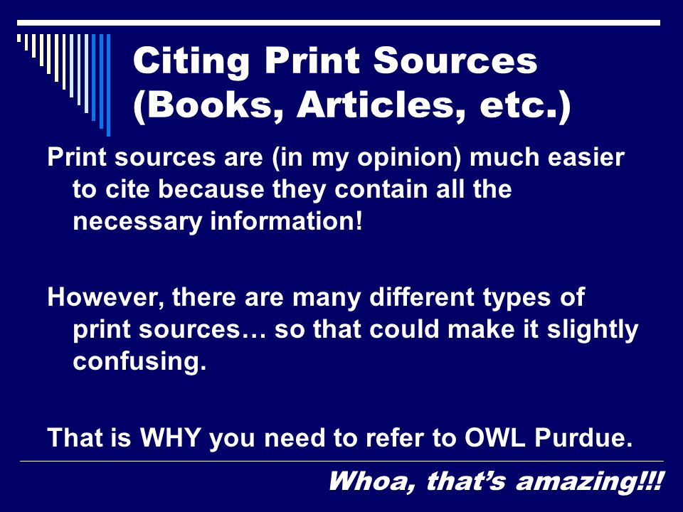Citing Print Sources (Books, Articles, etc.) Print sources are (in my opinion) much easier to cite because they contain all the necessary information.