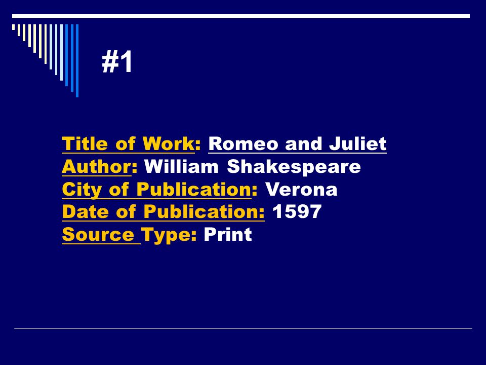 #1 Title of Work: Romeo and Juliet Author: William Shakespeare City of Publication: Verona Date of Publication: 1597 Source Type: Print