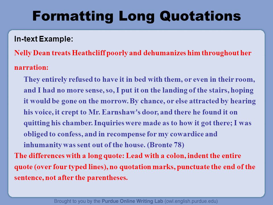 Formatting Long Quotations In-text Example: Nelly Dean treats Heathcliff poorly and dehumanizes him throughout her narration: They entirely refused to have it in bed with them, or even in their room, and I had no more sense, so, I put it on the landing of the stairs, hoping it would be gone on the morrow.